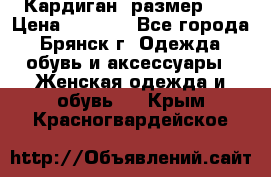 Кардиган ,размер 46 › Цена ­ 1 300 - Все города, Брянск г. Одежда, обувь и аксессуары » Женская одежда и обувь   . Крым,Красногвардейское